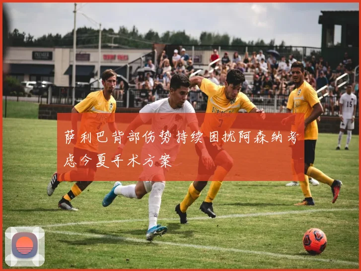 萨利巴背部伤势持续困扰阿森纳考虑今夏手术方案
