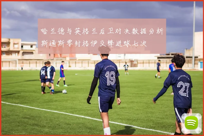 哈兰德与英格兰后卫对决数据分析斯通斯零封格伊交锋进球七次