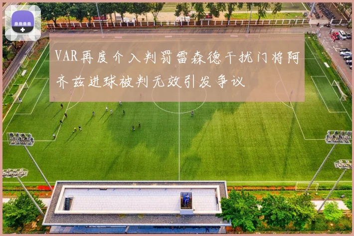 VAR再度介入判罚雷森德干扰门将阿齐兹进球被判无效引发争议