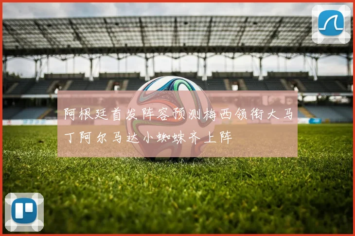 阿根廷首发阵容预测梅西领衔大马丁阿尔马达小蜘蛛齐上阵