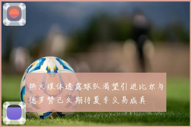 热火媒体透露球队渴望引进比尔与德罗赞已久期待夏季交易成真