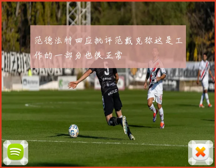 范德法特回应批评范戴克称这是工作的一部分也很正常