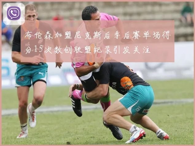 布伦森加盟尼克斯后季后赛单场得分15次数创联盟纪录引发关注