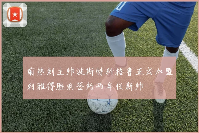 前热刺主帅波斯特科格鲁正式加盟利雅得胜利签约两年任新帅