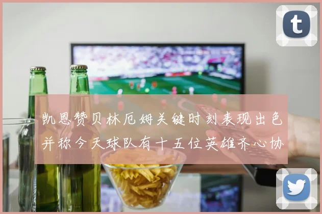 凯恩赞贝林厄姆关键时刻表现出色并称今天球队有十五位英雄齐心协力