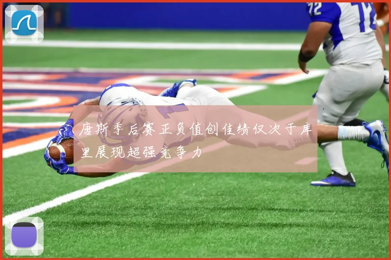 唐斯季后赛正负值创佳绩仅次于库里展现超强竞争力