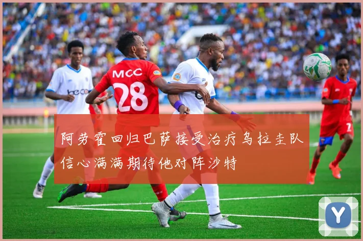 阿劳霍回归巴萨接受治疗乌拉圭队信心满满期待他对阵沙特