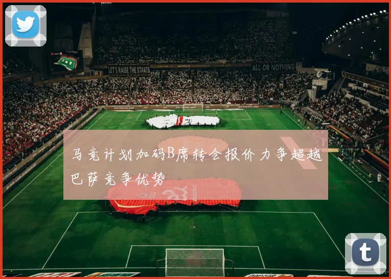 马竞计划加码B席转会报价力争超越巴萨竞争优势