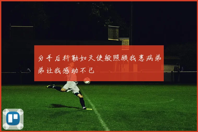 分手后科勒如天使般照顾我患病弟弟让我感动不已