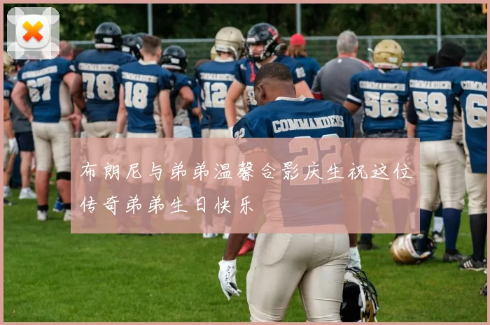 布朗尼与弟弟温馨合影庆生祝这位传奇弟弟生日快乐